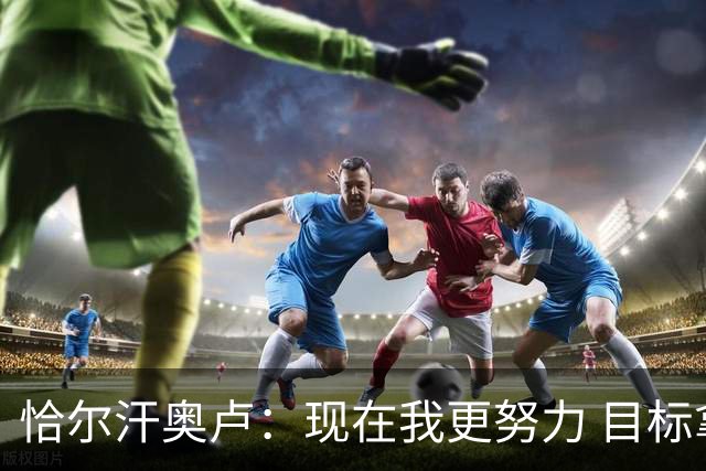 恰尔汗奥卢：现在我更努力 目标拿到意甲冠军