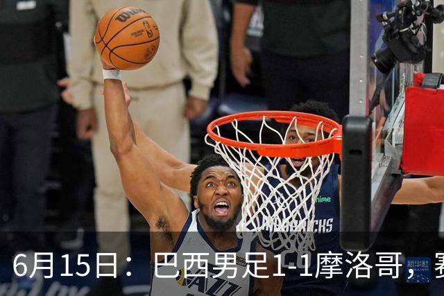 6月15日：巴西男足1-1摩洛哥，赛后球员评分：四人满分，2人及格，2人拉胯
